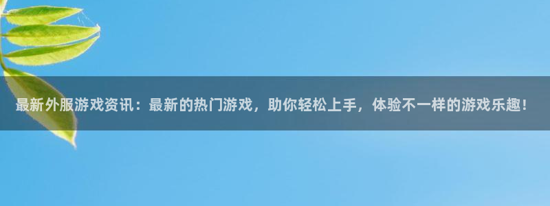 星欧娱乐娱乐是真的吗：最新外服游戏资讯：最新的热门游戏，助你