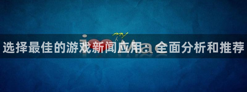 星欧娱乐平台登录入口：选择最佳的游戏新闻应用：全面分析和推荐