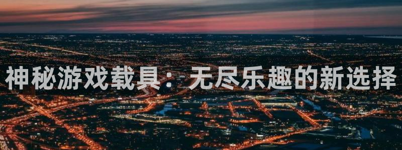 星欧娱乐注册地址：神秘游戏载具：无尽乐趣的新选择
