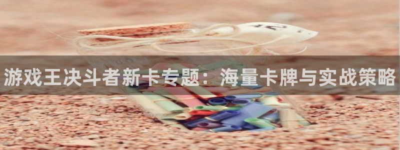 星欧娱乐平台负责人：游戏王决斗者新卡专题：海量卡牌与实战策略