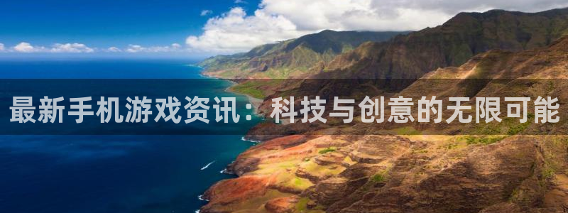 星欧娱乐登录地址：最新手机游戏资讯：科技与创意的无限可能