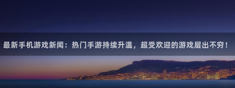 星欧娱乐在线登录：最新手机游戏新闻：热门手游持续升温，超受欢
