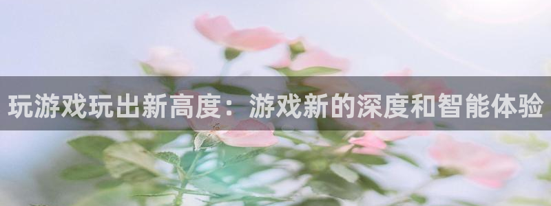 星欧娱乐官网登录：玩游戏玩出新高度：游戏新的深度和智能体验