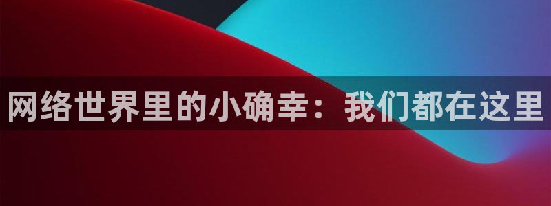 星欧娱乐是什么：网络世界里的小确幸：我们都在这里