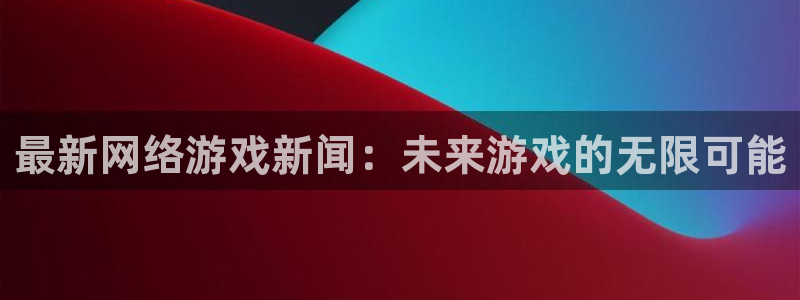 星欧娱乐下载：最新网络游戏新闻：未来游戏的无限可能