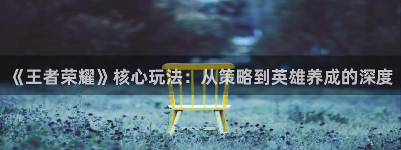 星欧娱乐测速登陆：《王者荣耀》核心玩法：从策略到英雄养成的深