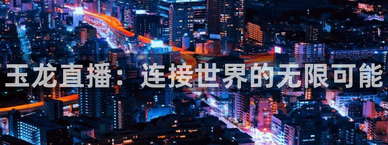 河豚体育直播在线观看：玉龙直播：连接世界的无限可能