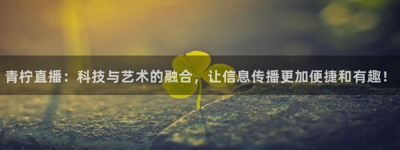 河豚nba体育直播：青柠直播：科技与艺术的融合，让信息传播更加便捷和有趣！