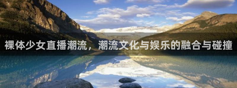 河豚体育app官方下载：裸体少女直播潮流，潮流文化与娱乐的融合与碰撞
