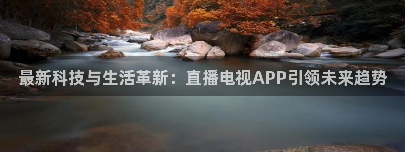 河豚体育直播免费下载：最新科技与生活革新：直播电视APP引领未来趋势